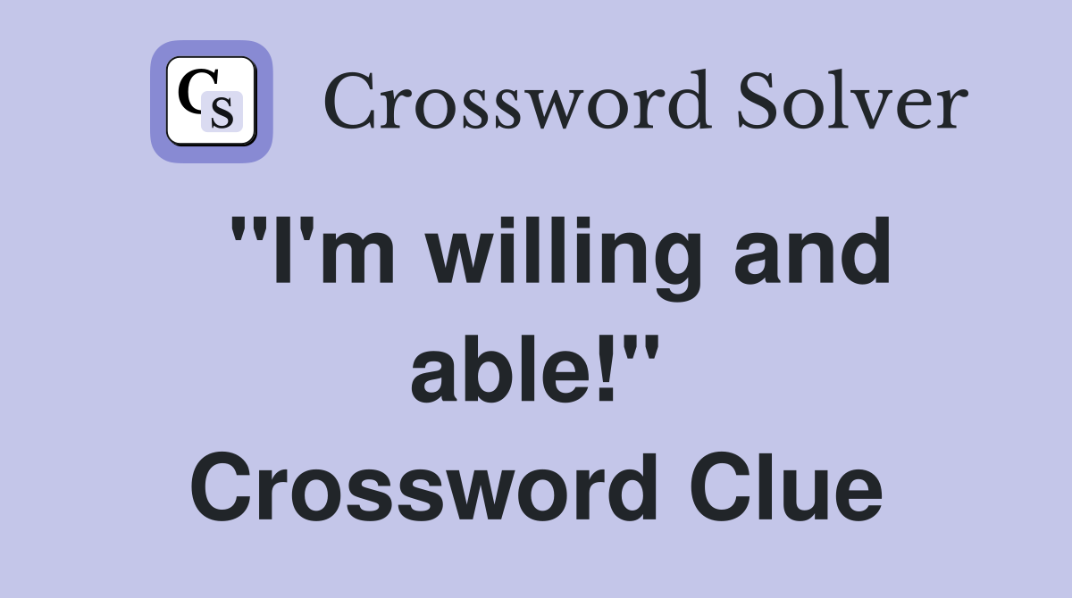  "I'm willing and able!" Crossword Clue