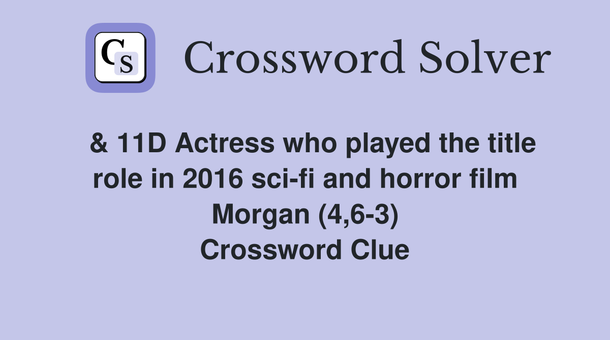  & 11D Actress who played the title role in 2016 sci-fi and horror film Morgan (4,6-3) Crossword Clue