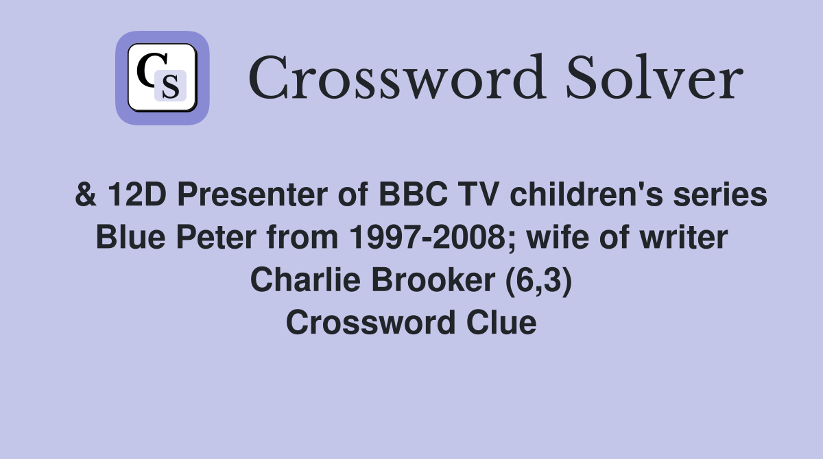  & 12D Presenter of BBC TV children's series Blue Peter from 1997-2008; wife of writer Charlie Brooker (6,3) Crossword Clue