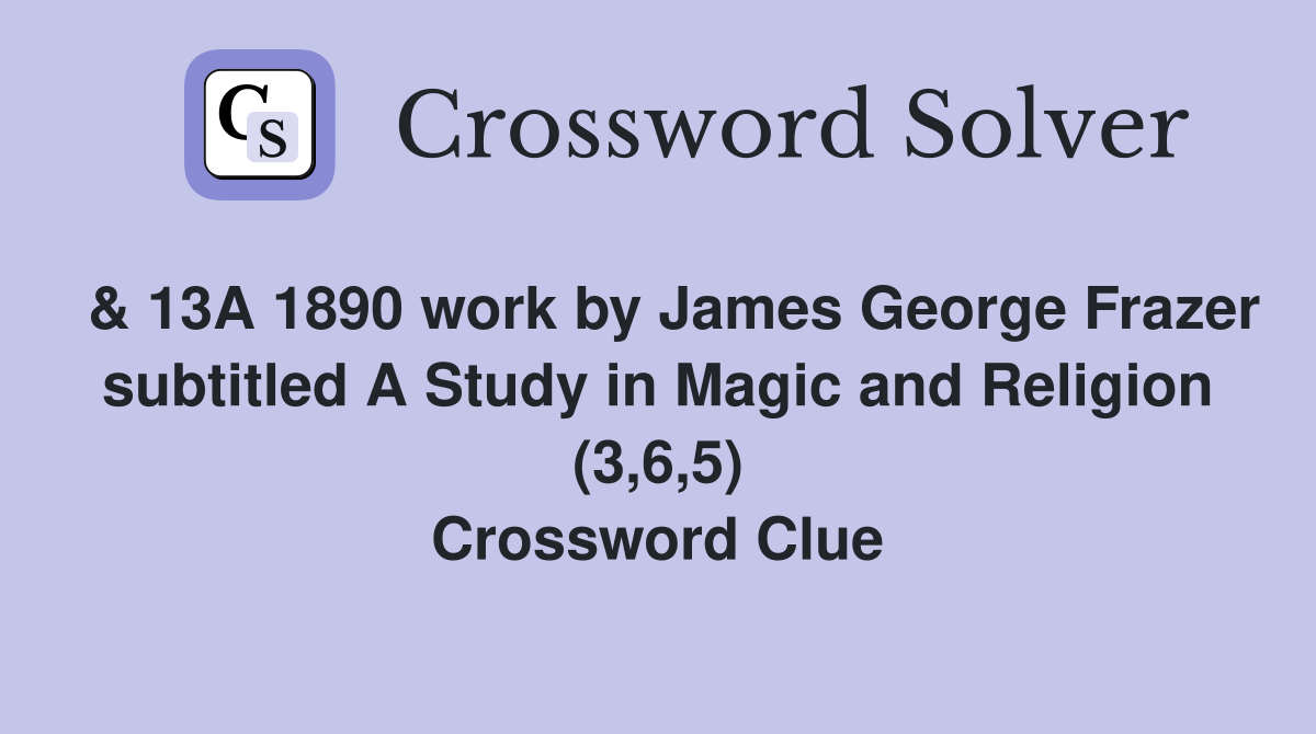  & 13A 1890 work by James George Frazer subtitled A Study in Magic and Religion (3,6,5) Crossword Clue