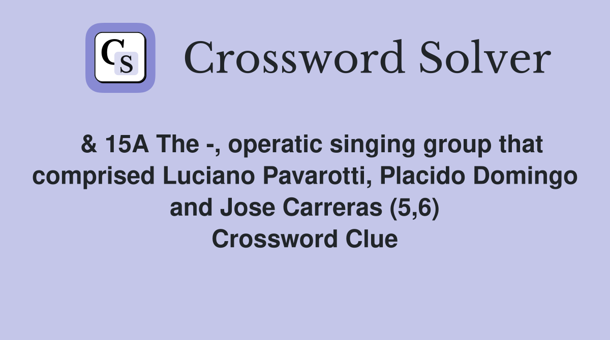  & 15A The -, operatic singing group that comprised Luciano Pavarotti, Placido Domingo and Jose Carreras (5,6) Crossword Clue