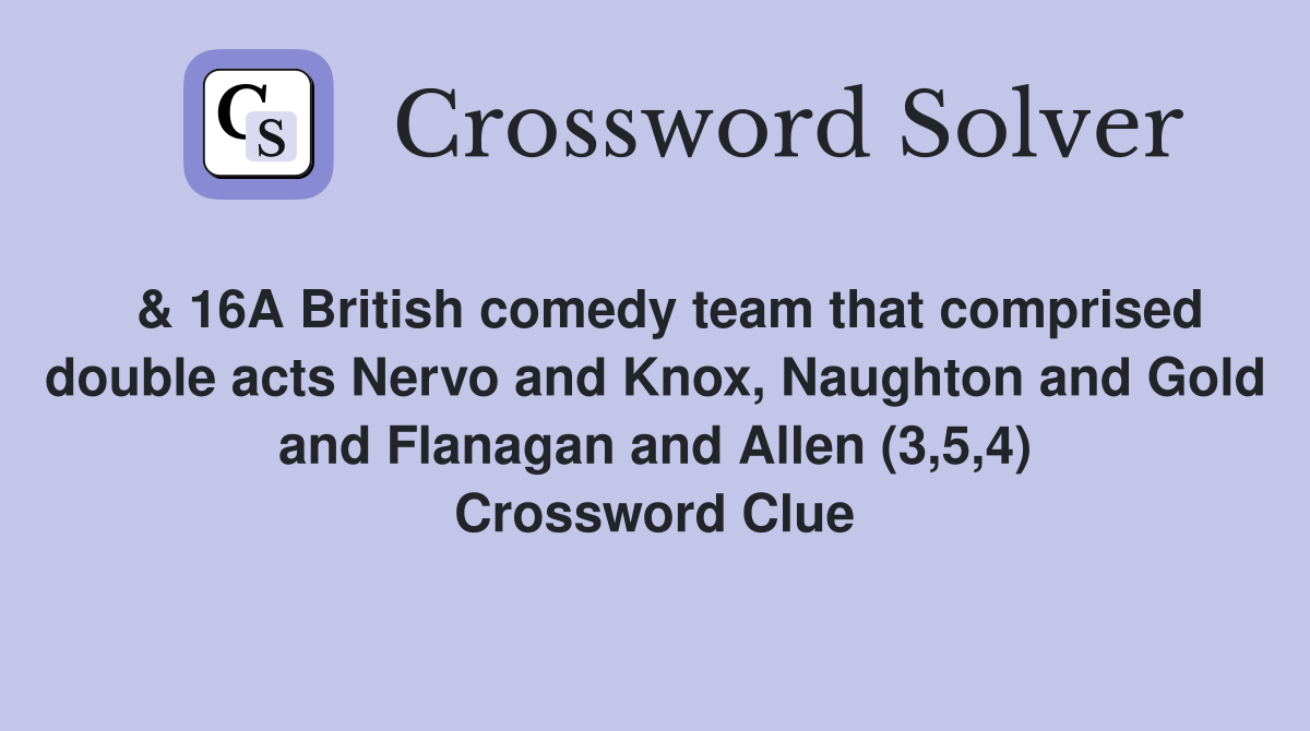  & 16A British comedy team that comprised double acts Nervo and Knox, Naughton and Gold and Flanagan and Allen (3,5,4) Crossword Clue