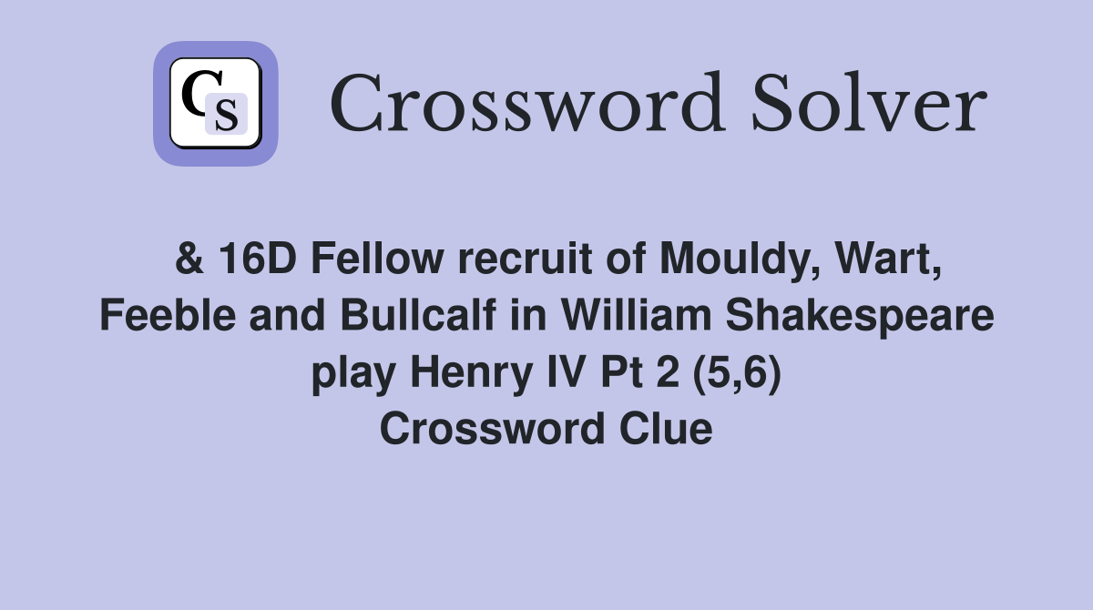  & 16D Fellow recruit of Mouldy, Wart, Feeble and Bullcalf in William Shakespeare play Henry IV Pt 2 (5,6) Crossword Clue