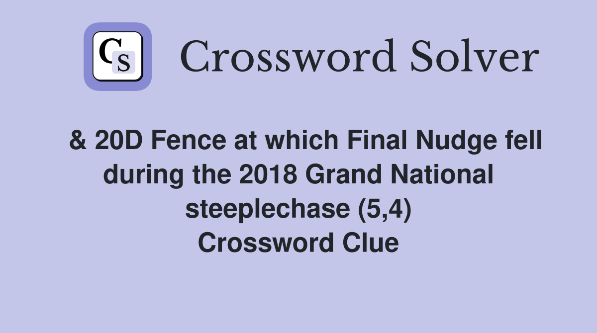  & 20D Fence at which Final Nudge fell during the 2018 Grand National steeplechase (5,4) Crossword Clue