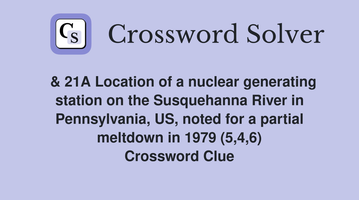  & 21A Location of a nuclear generating station on the Susquehanna River in Pennsylvania, US, noted for a partial meltdown in 1979 (5,4,6) Crossword Clue