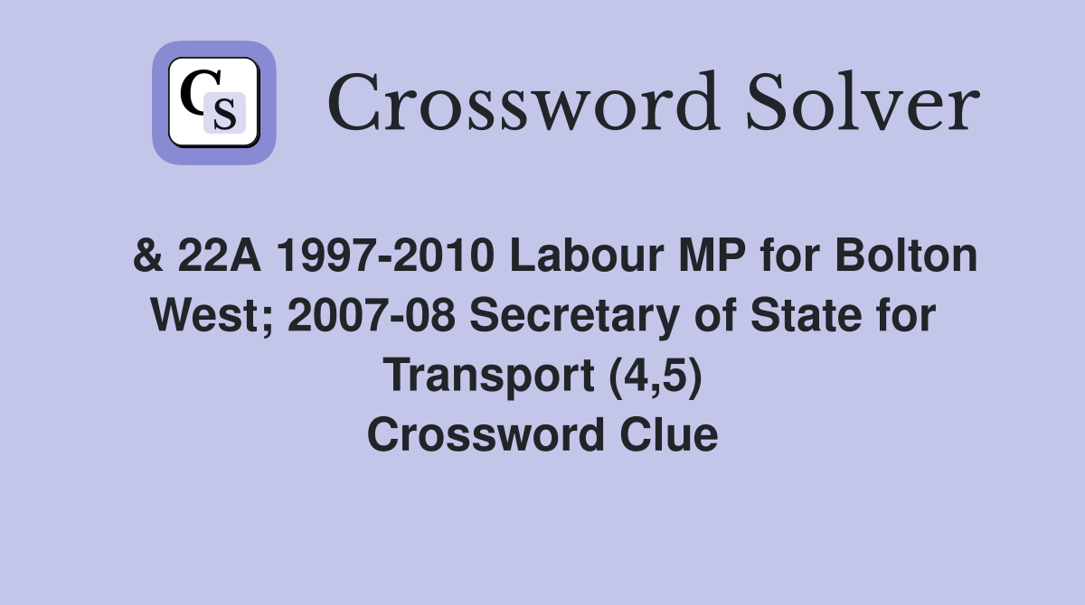  & 22A 1997-2010 Labour MP for Bolton West; 2007-08 Secretary of State for Transport (4,5) Crossword Clue