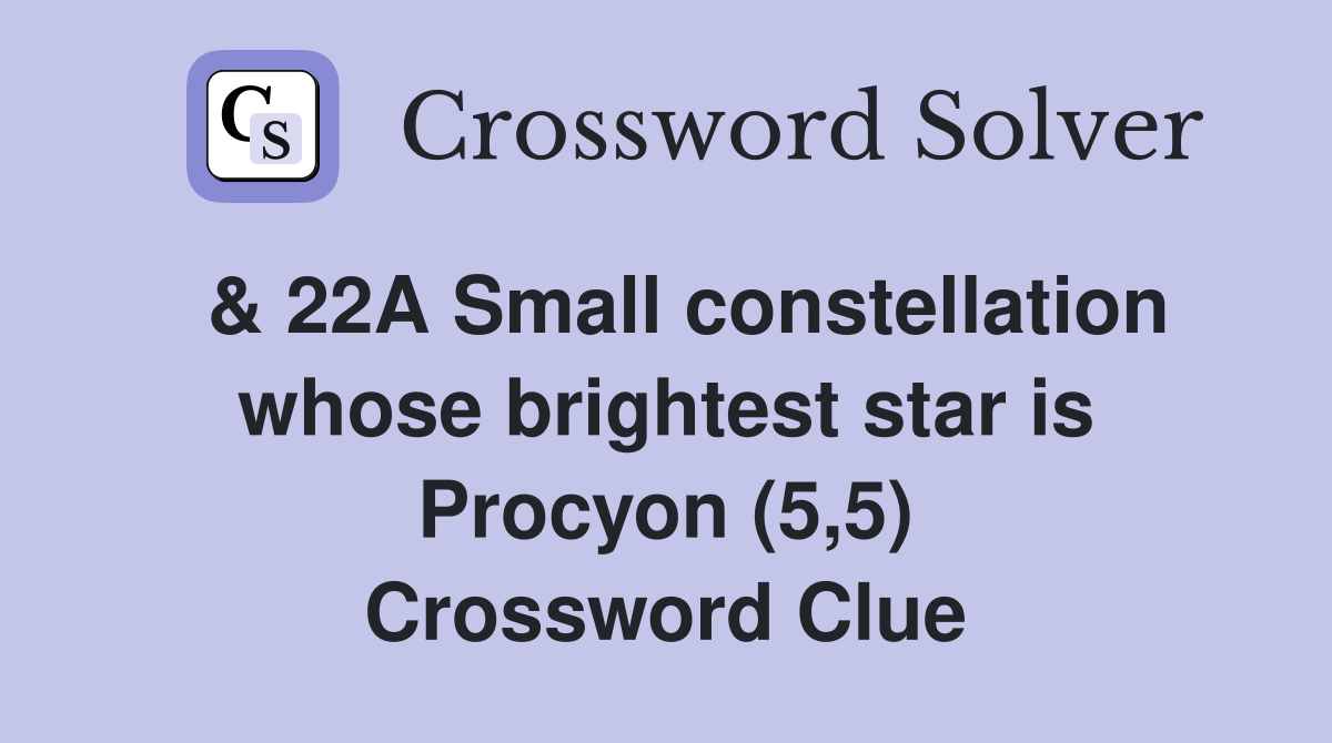  & 22A Small constellation whose brightest star is Procyon (5,5) Crossword Clue