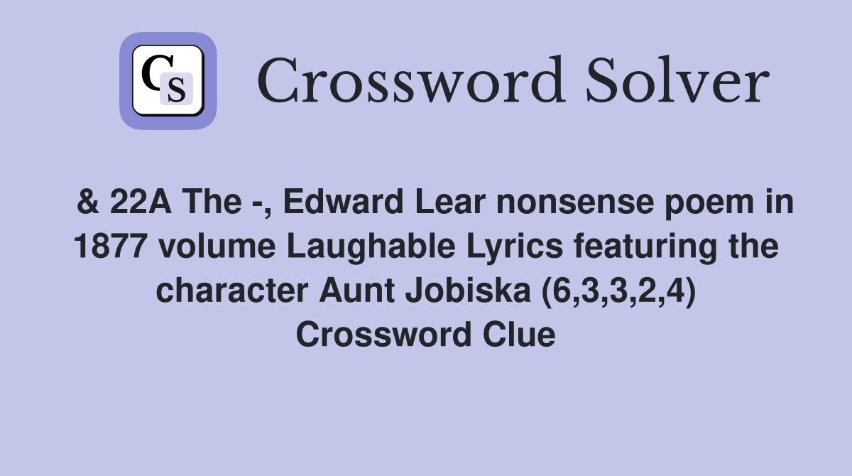  & 22A The -, Edward Lear nonsense poem in 1877 volume Laughable Lyrics featuring the character Aunt Jobiska (6,3,3,2,4) Crossword Clue