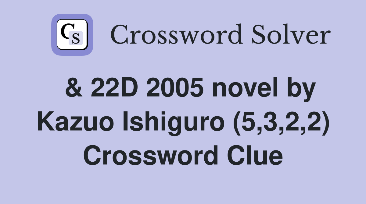  & 22D 2005 novel by Kazuo Ishiguro (5,3,2,2) Crossword Clue