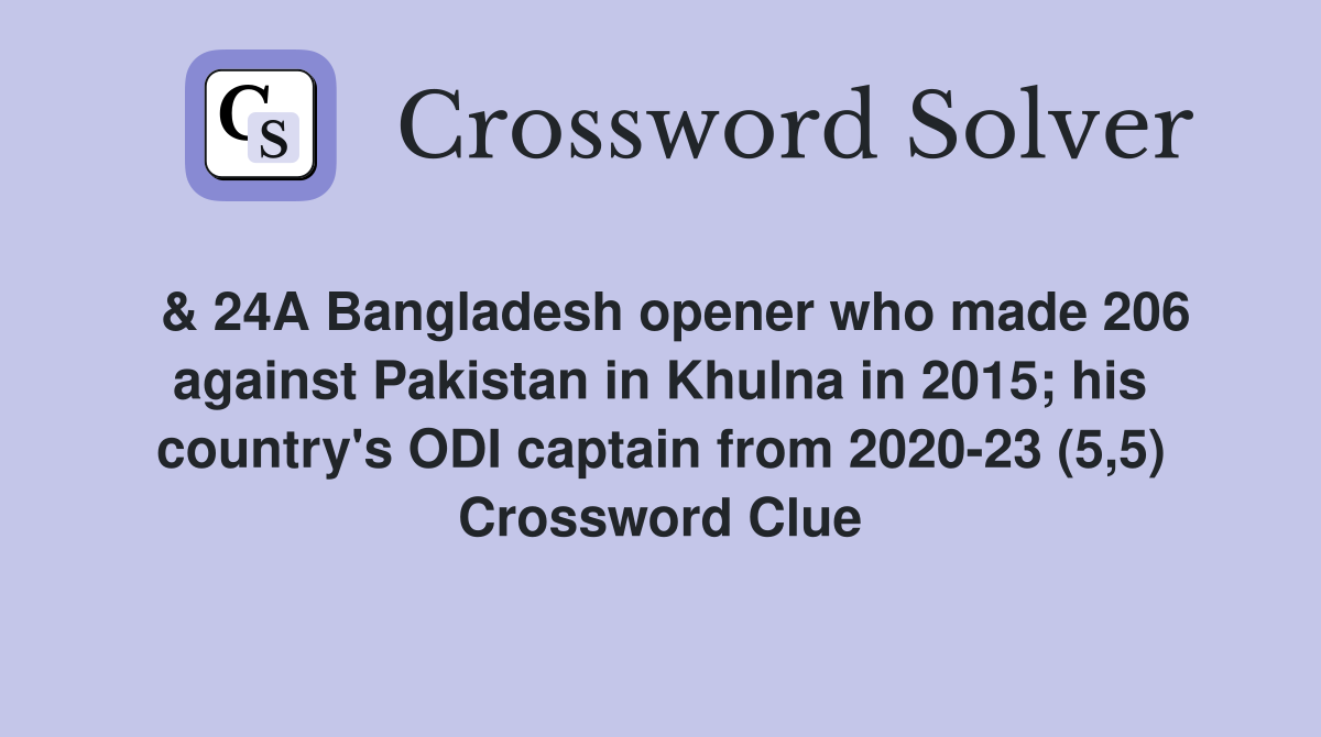  & 24A Bangladesh opener who made 206 against Pakistan in Khulna in 2015; his country's ODI captain from 2020-23 (5,5) Crossword Clue