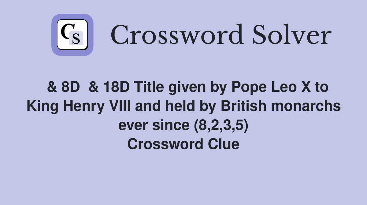  & 8D  & 18D Title given by Pope Leo X to King Henry VIII and held by British monarchs ever since (8,2,3,5) Crossword Clue