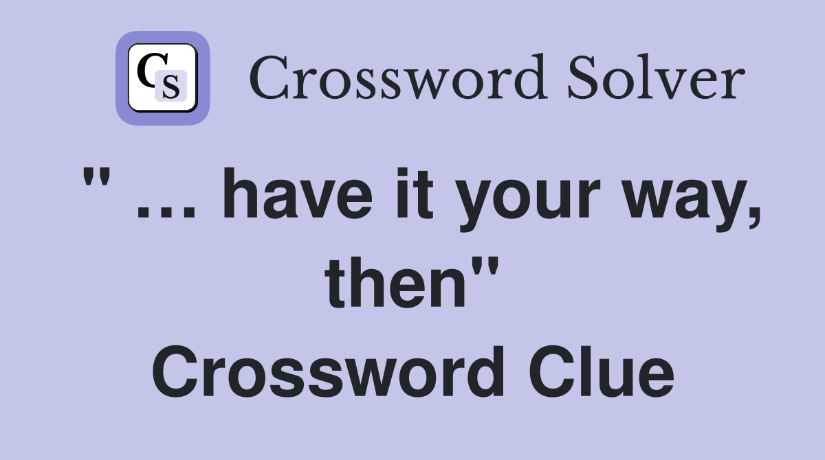 " … have it your way, then" Crossword Clue