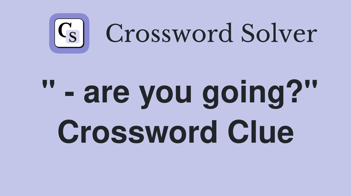 " - are you going?" Crossword Clue
