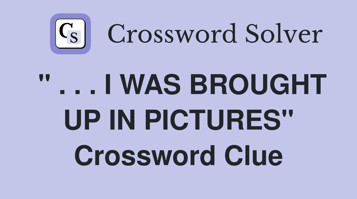 " . . . I WAS BROUGHT UP IN PICTURES" Crossword Clue