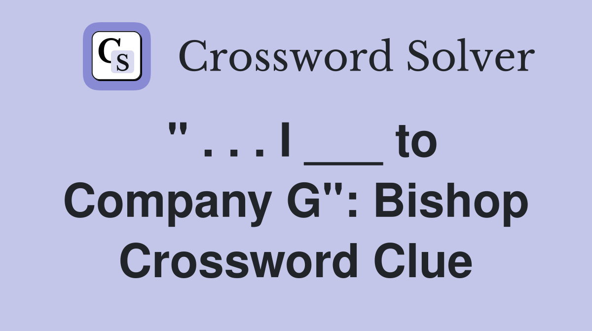 " . . . I ___ to Company G": Bishop Crossword Clue