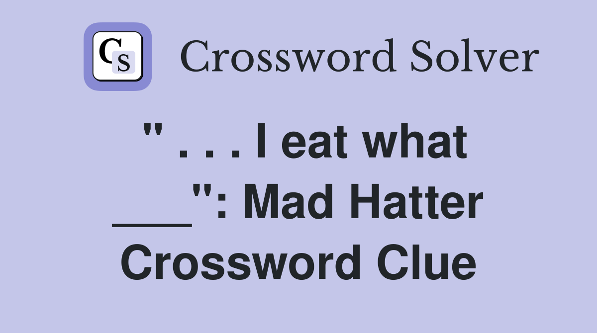 " . . . I eat what ___": Mad Hatter Crossword Clue