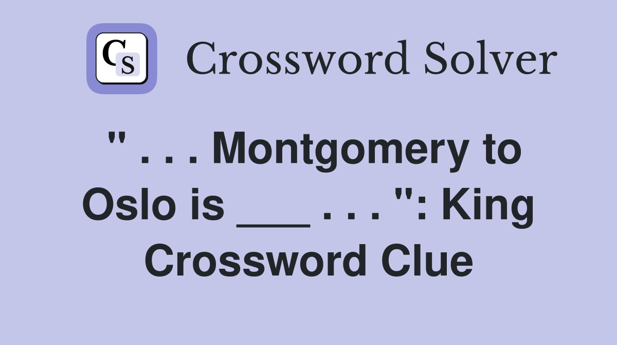 " . . . Montgomery to Oslo is ___ . . . ": King Crossword Clue
