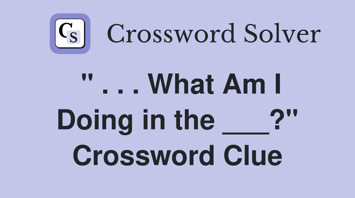 " . . . What Am I Doing in the ___?" Crossword Clue