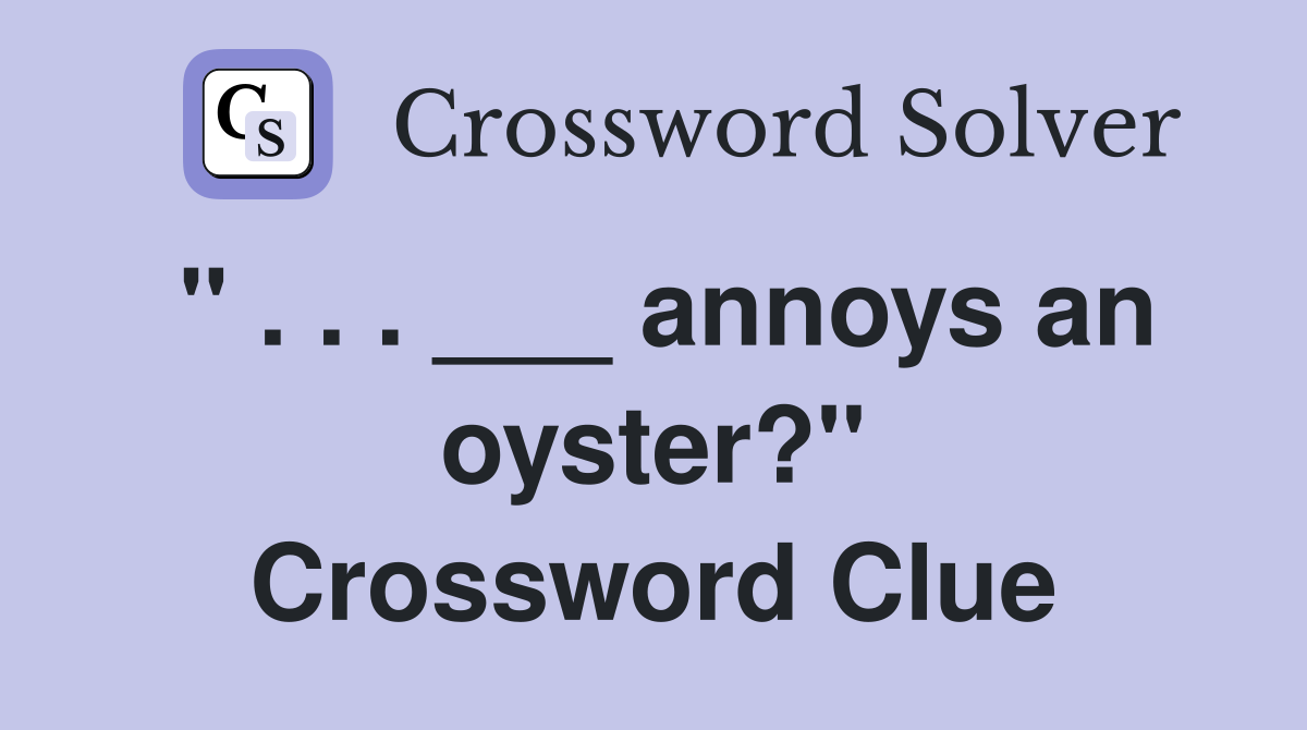 " . . . ___ annoys an oyster?" Crossword Clue