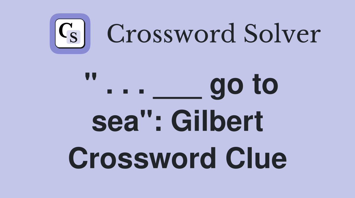 " . . . ___ go to sea": Gilbert Crossword Clue