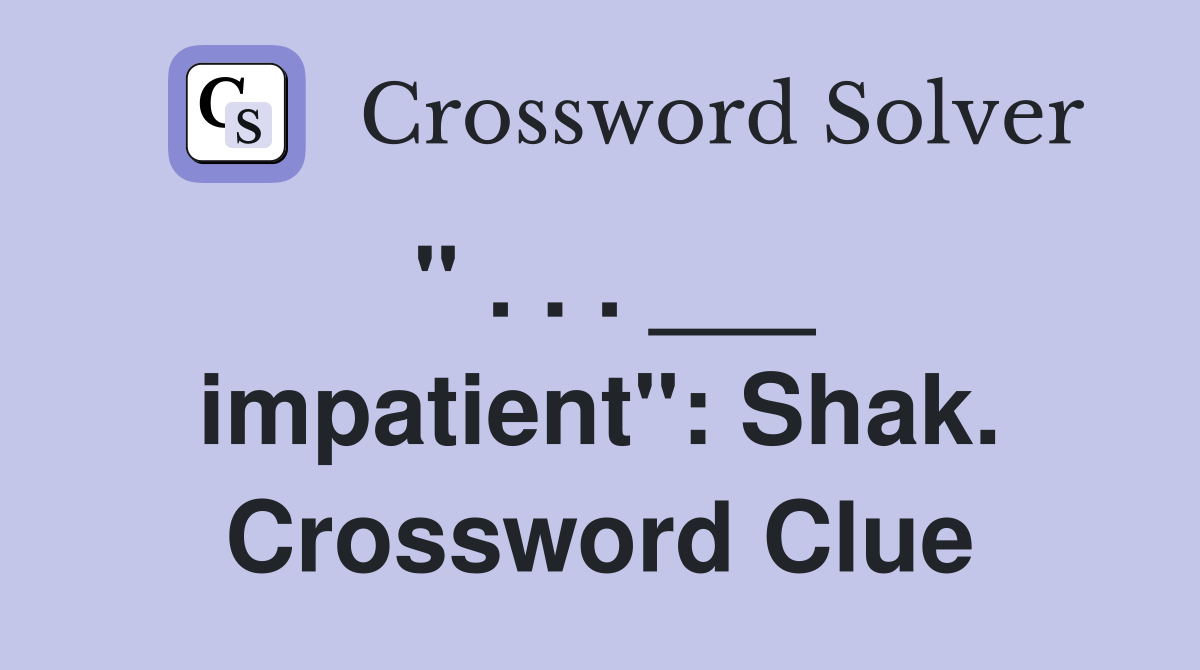 " . . . ___ impatient": Shak. Crossword Clue