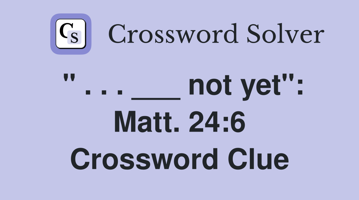 " . . . ___ not yet": Matt. 24:6 Crossword Clue