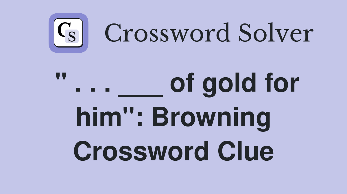 " . . . ___ of gold for him": Browning Crossword Clue