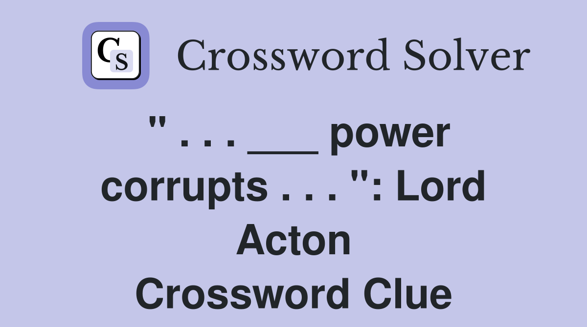 " . . . ___ power corrupts . . . ": Lord Acton Crossword Clue