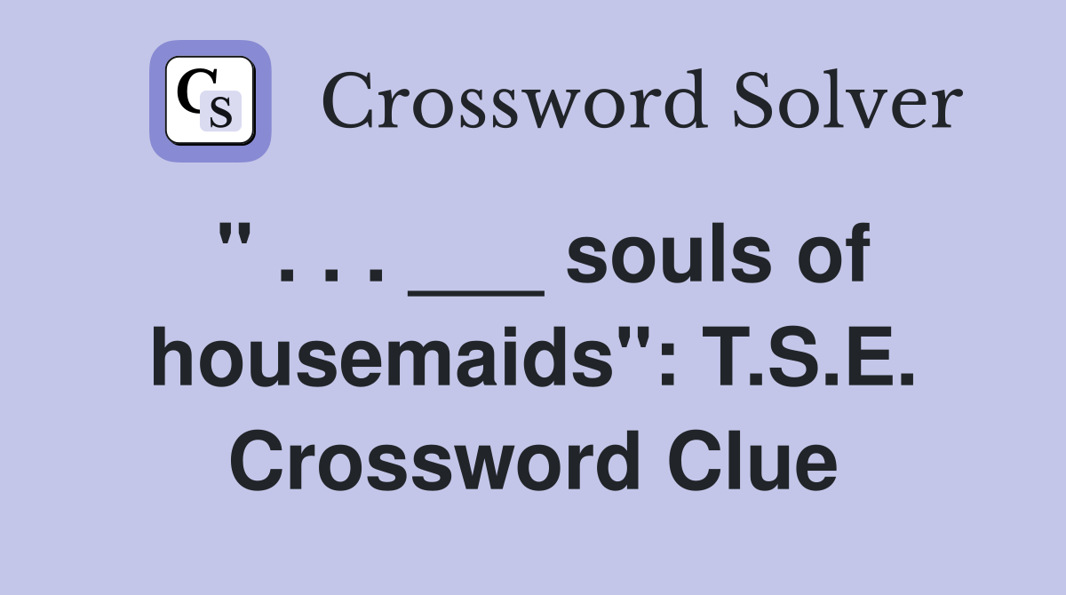 " . . . ___ souls of housemaids": T.S.E. Crossword Clue