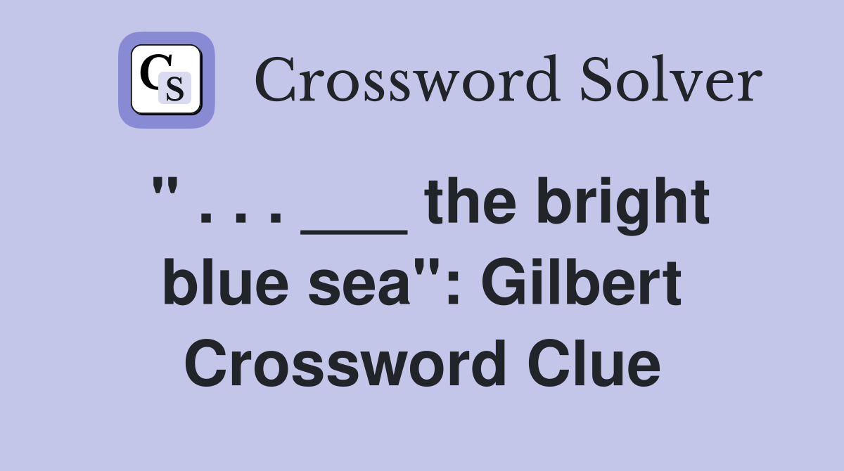 " . . . ___ the bright blue sea": Gilbert Crossword Clue