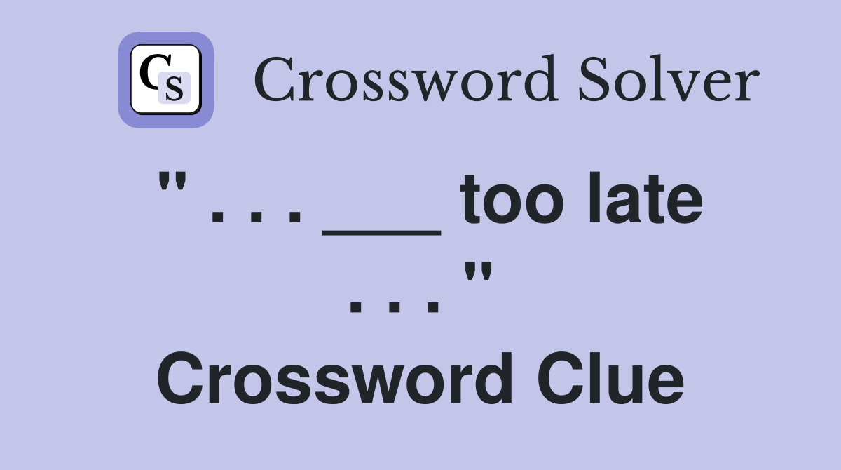 " . . . ___ too late . . . " Crossword Clue