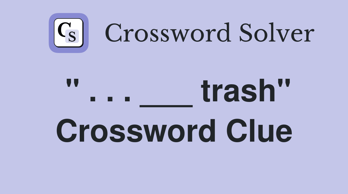 " . . . ___ trash" Crossword Clue