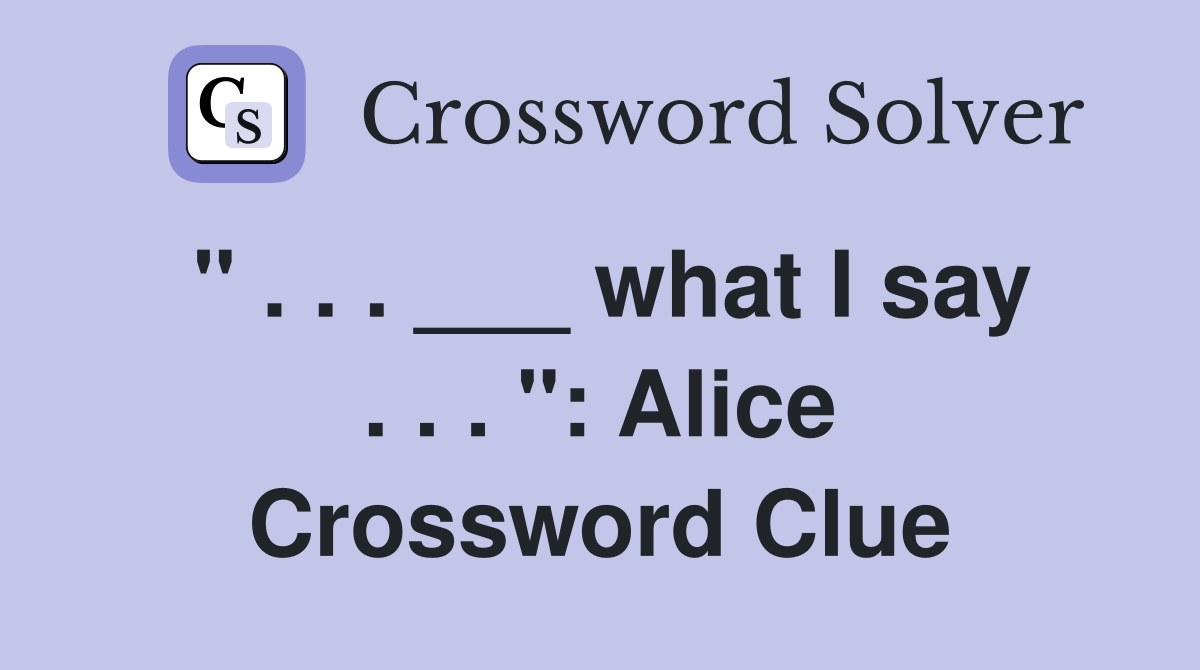 " . . . ___ what I say . . . ": Alice Crossword Clue