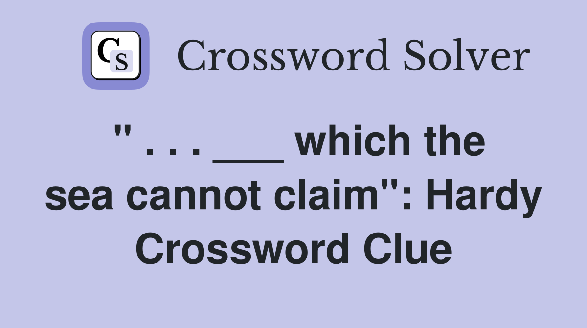 " . . . ___ which the sea cannot claim": Hardy Crossword Clue