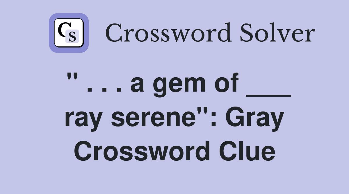 " . . . a gem of ___ ray serene": Gray Crossword Clue