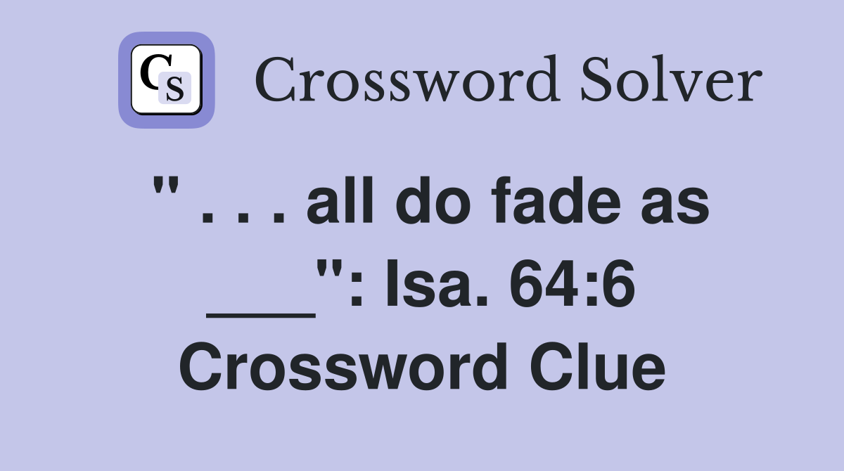" . . . all do fade as ___": Isa. 64:6 Crossword Clue