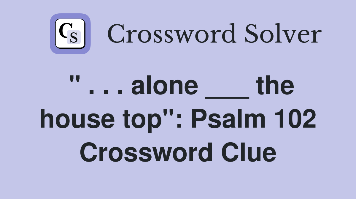 " . . . alone ___ the house top": Psalm 102 Crossword Clue