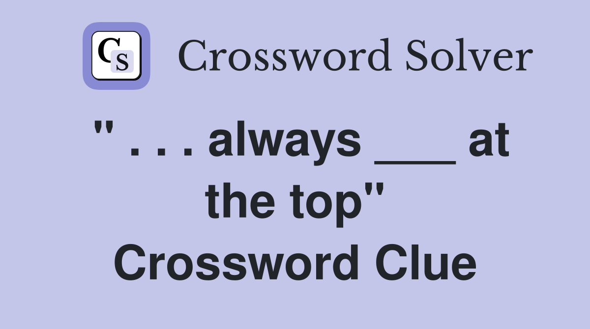 " . . . always ___ at the top" Crossword Clue