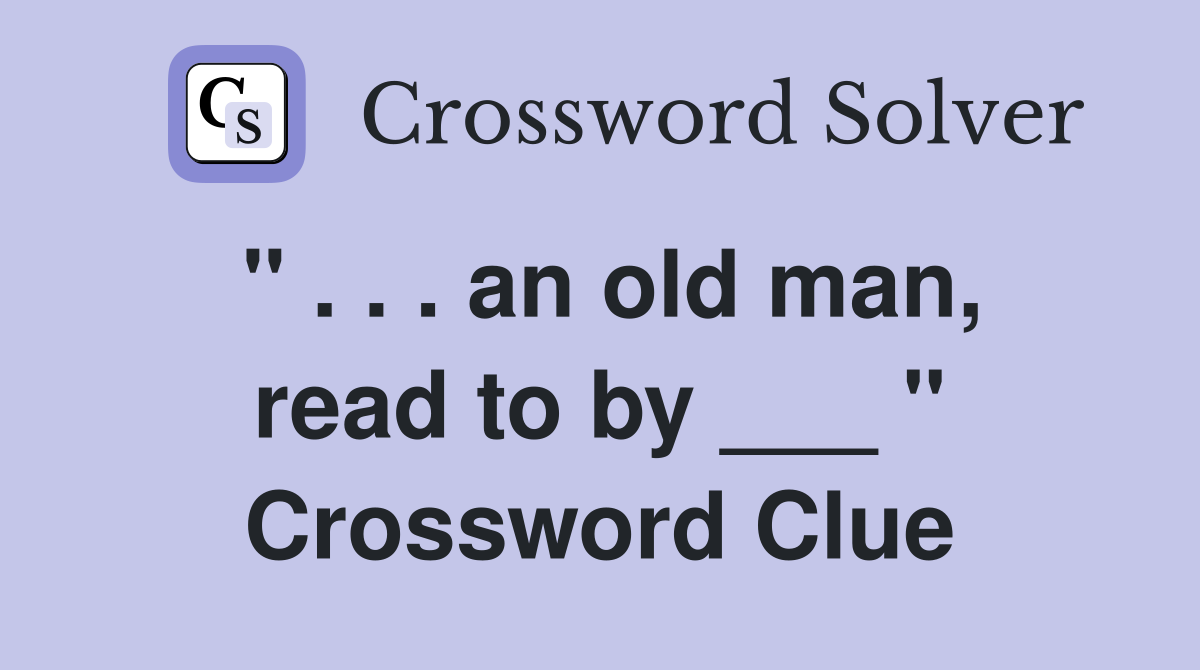 " . . . an old man, read to by ___ " Crossword Clue