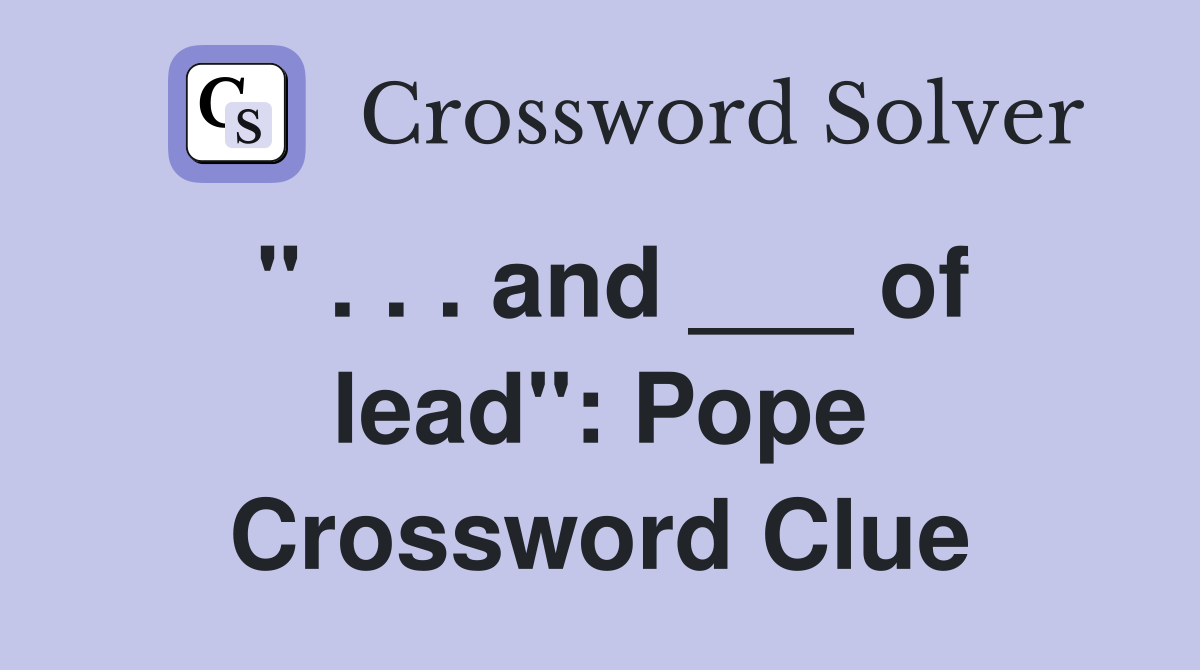 " . . . and ___ of lead": Pope Crossword Clue