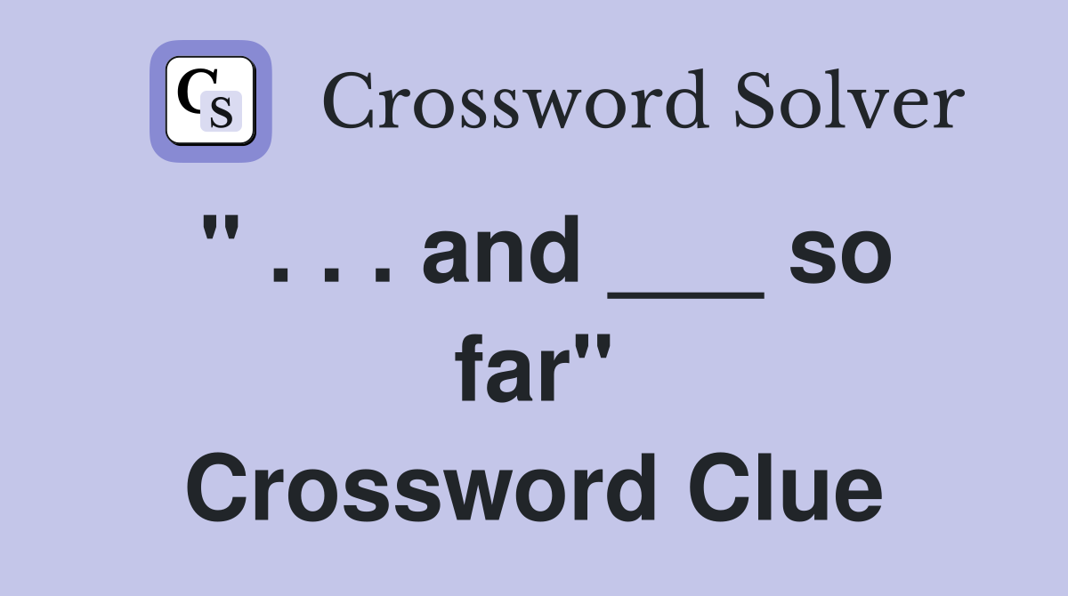 " . . . and ___ so far" Crossword Clue