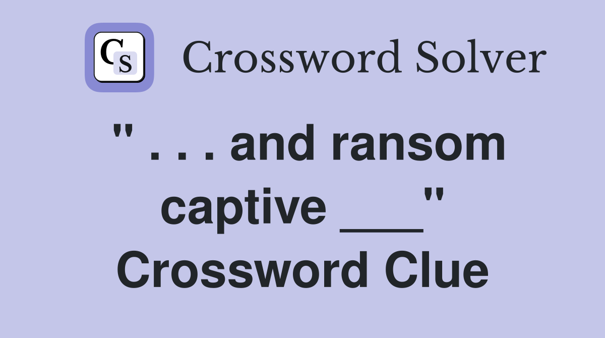 " . . . and ransom captive ___" Crossword Clue