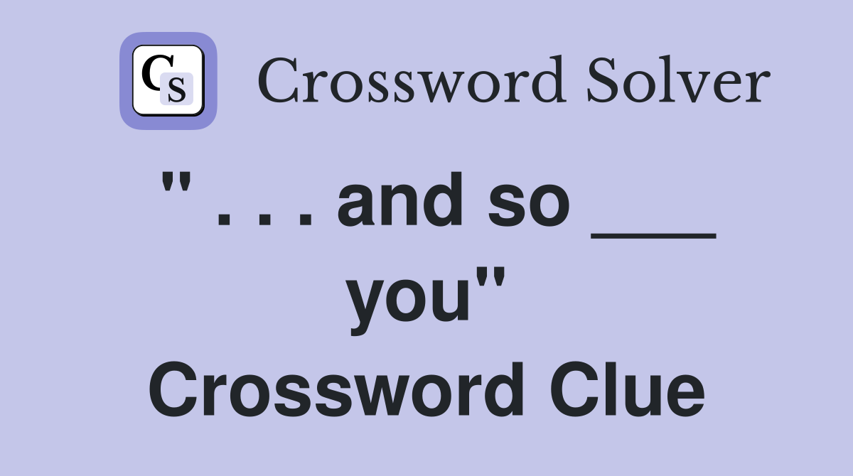 " . . . and so ___ you" Crossword Clue