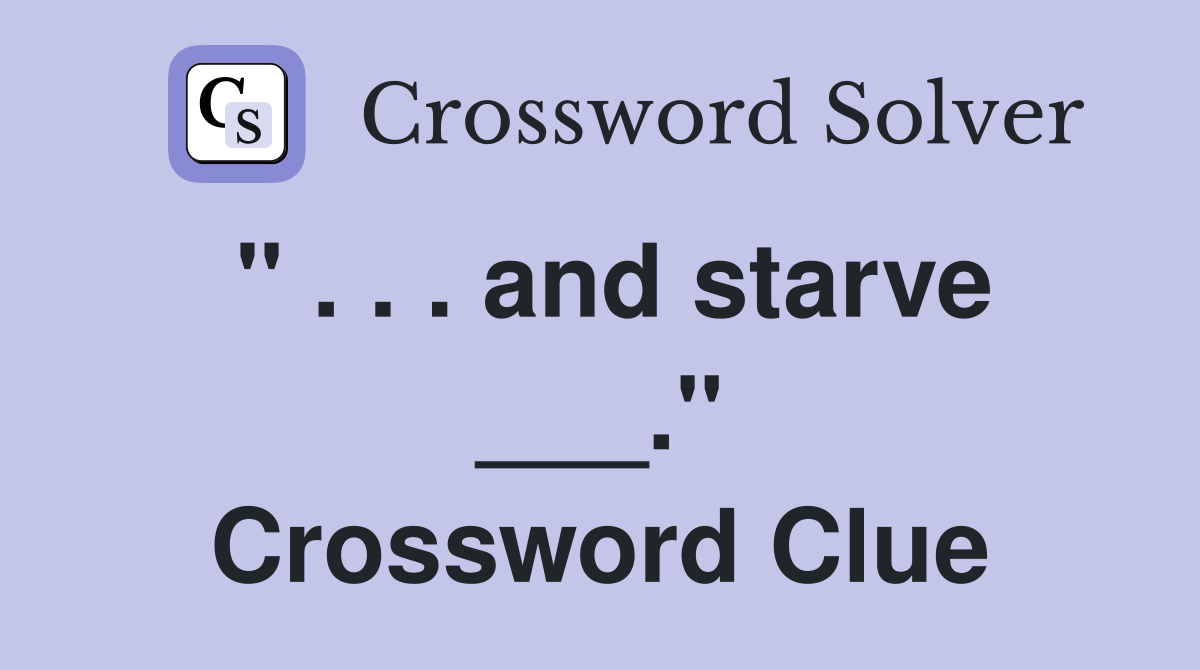 " . . . and starve ___." Crossword Clue