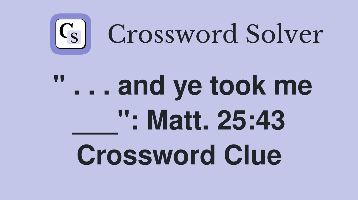 " . . . and ye took me ___": Matt. 25:43 Crossword Clue