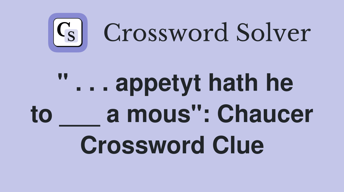 " . . . appetyt hath he to ___ a mous": Chaucer Crossword Clue