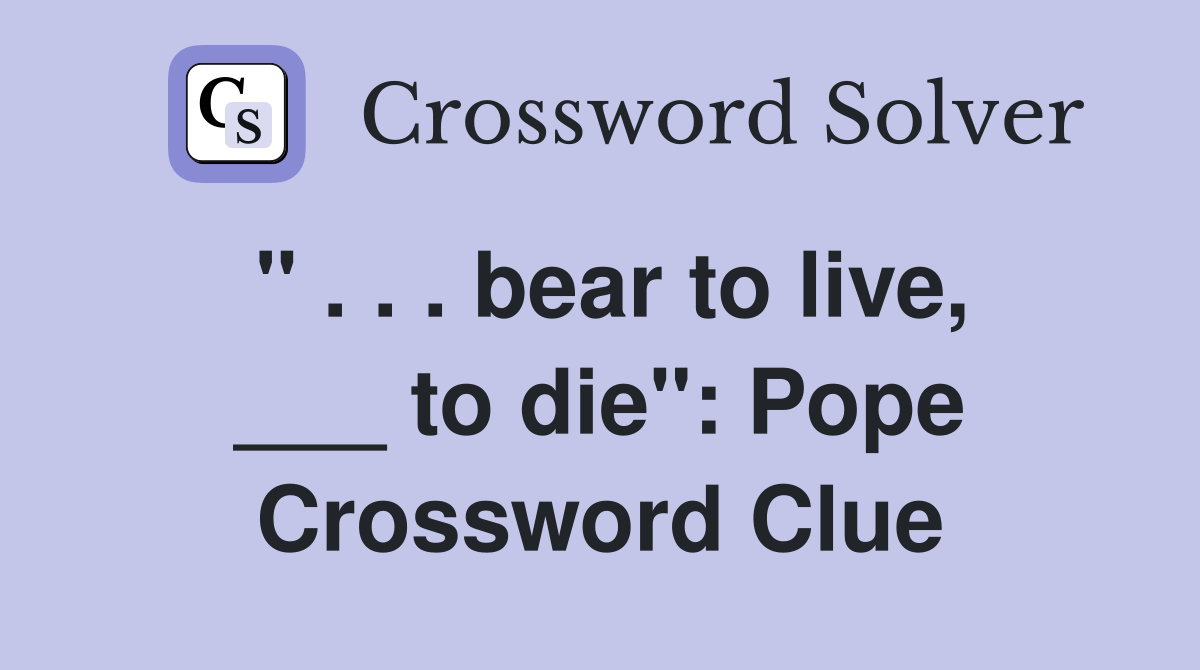 " . . . bear to live, ___ to die": Pope Crossword Clue