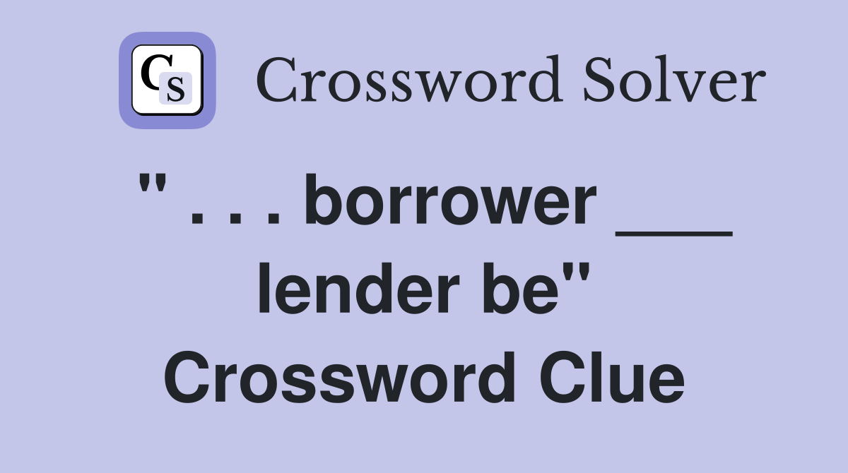 " . . . borrower ___ lender be" Crossword Clue