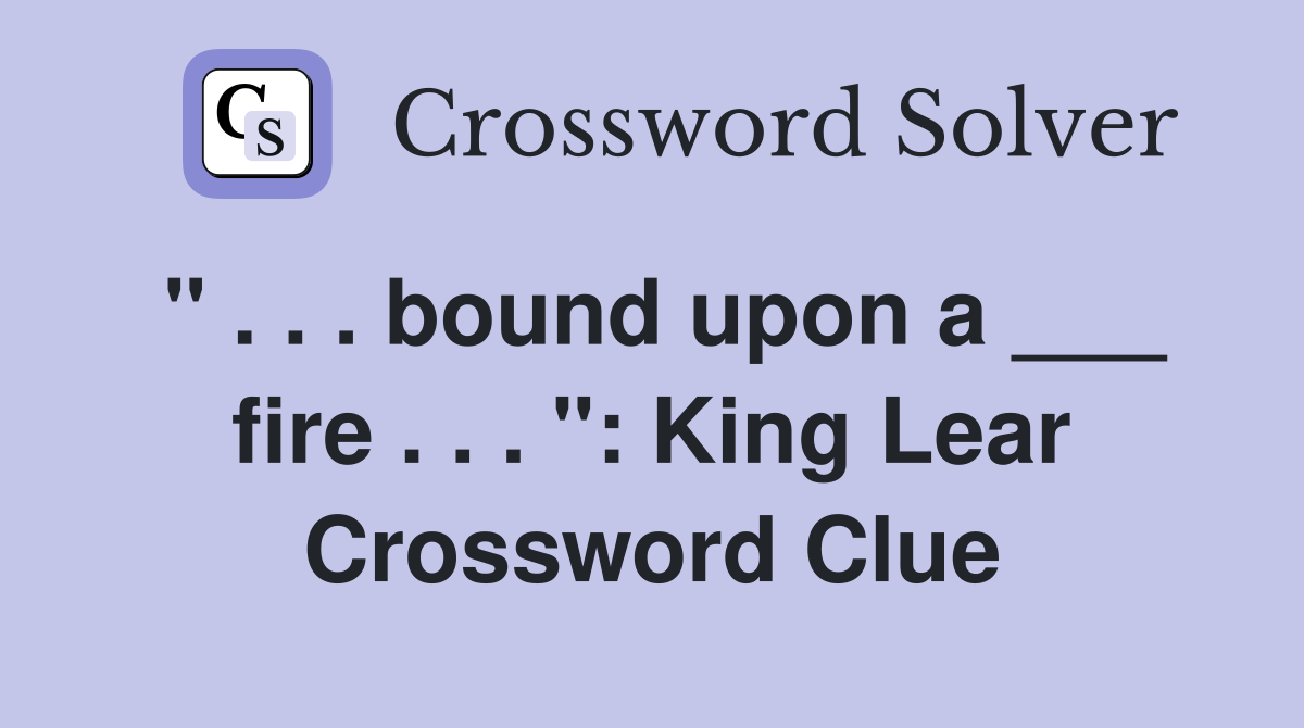 " . . . bound upon a ___ fire . . . ": King Lear Crossword Clue