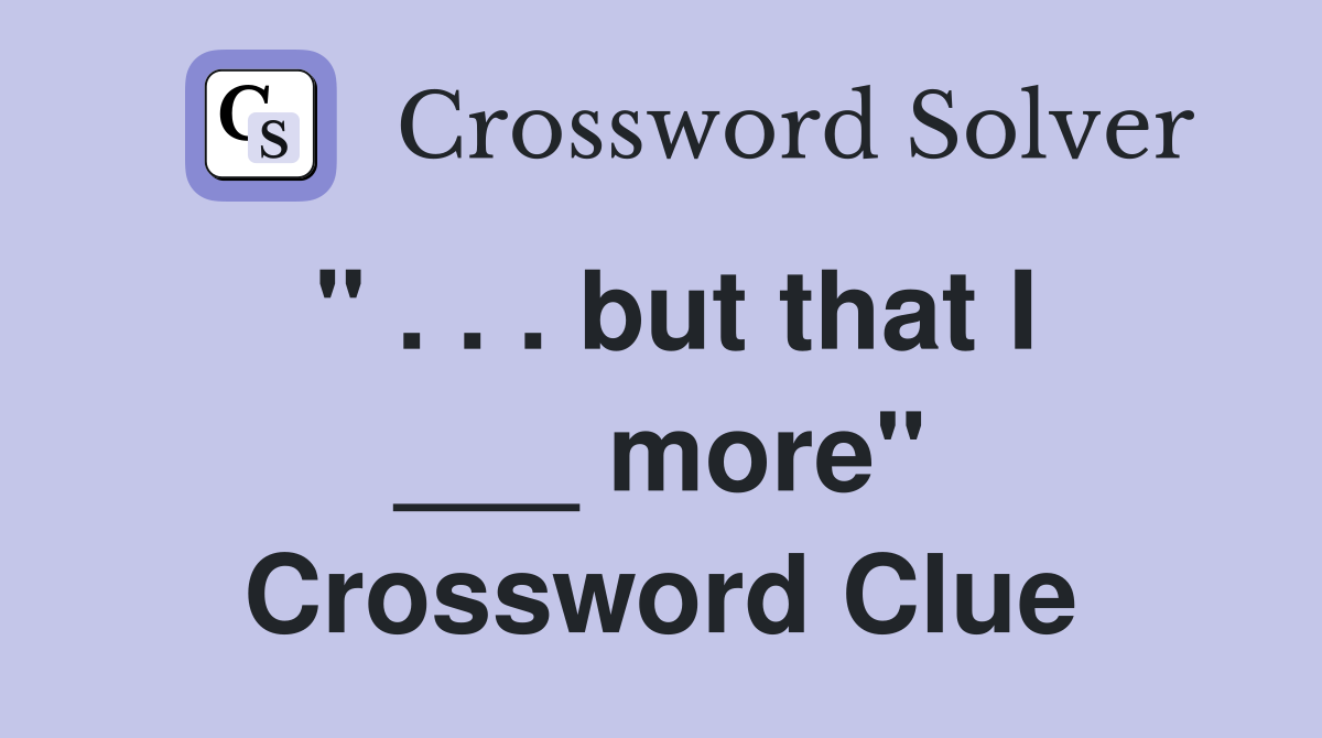 " . . . but that I ___ more" Crossword Clue